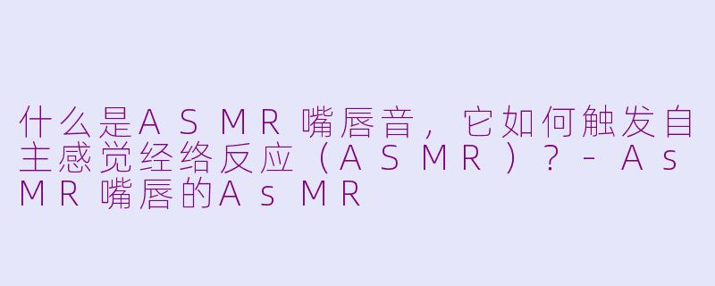 什么是ASMR嘴唇音，它如何触发自主感觉经络反应（ASMR）？-AsMR嘴唇的AsMR