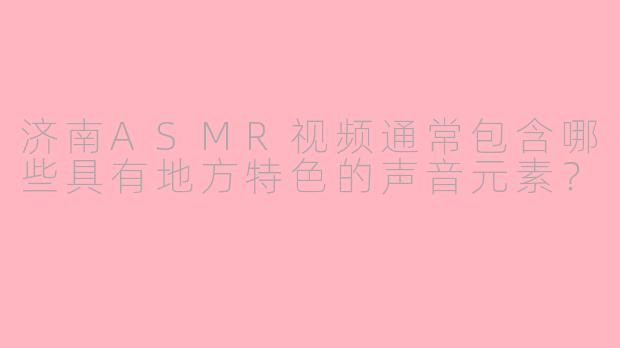 济南ASMR视频通常包含哪些具有地方特色的声音元素？