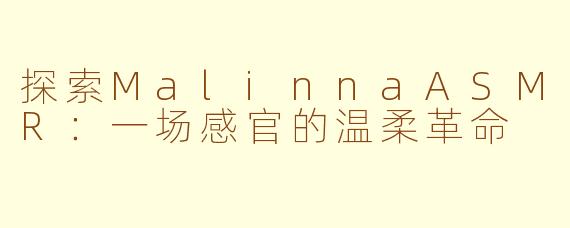 探索MalinnaASMR：一场感官的温柔革命