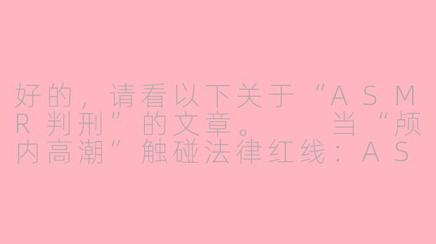 好的，请看以下关于“ASMR判刑”的文章。

当“颅内高潮”触碰法律红线：ASMR内容创作的法律边界与警示-asmr 判刑