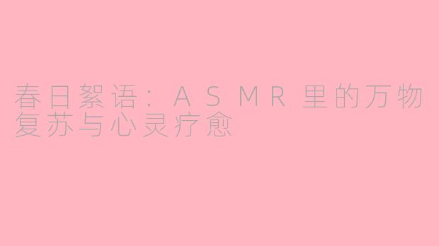 春日絮语：ASMR里的万物复苏与心灵疗愈