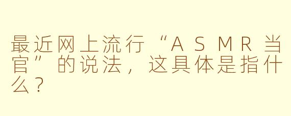 最近网上流行“ASMR当官”的说法，这具体是指什么？