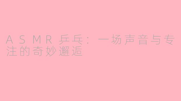 ASMR乒乓：一场声音与专注的奇妙邂逅