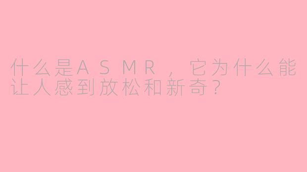 什么是ASMR，它为什么能让人感到放松和新奇？