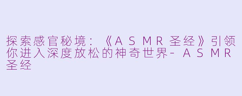 探索感官秘境：《ASMR圣经》引领你进入深度放松的神奇世界-ASMR圣经