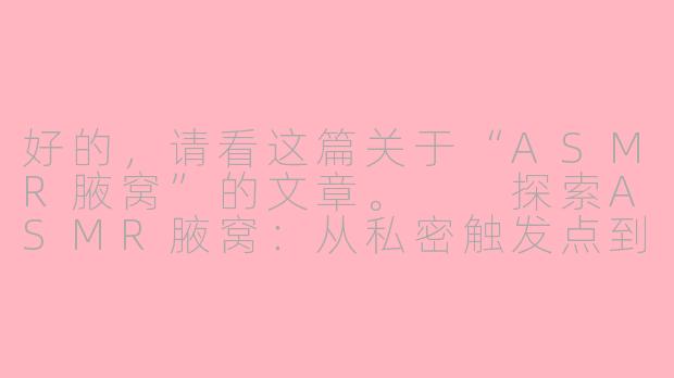 好的，请看这篇关于“ASMR腋窝”的文章。

探索ASMR腋窝：从私密触发点到声音艺术的争议边界-asmr腋窝
