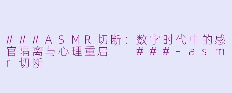 ###ASMR切断：数字时代中的感官隔离与心理重启

###-asmr切断
