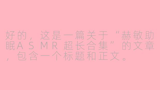 好的，这是一篇关于“赫敏助眠ASMR超长合集”的文章，包含一个标题和正文。

---

###沉浸魔法世界：赫敏助眠ASMR，一场超长的颅内放松与学习陪伴

###-赫敏助眠asmr超长合