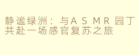 静谧绿洲：与ASMR园丁共赴一场感官复苏之旅