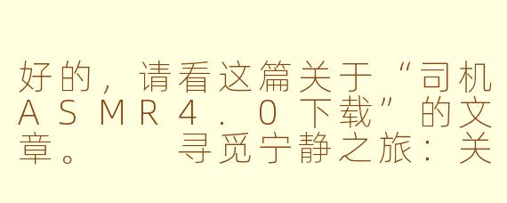好的，请看这篇关于“司机ASMR4.0下载”的文章。

寻觅宁静之旅：关于“司机ASMR4.0”下载的全面指南与温馨提醒