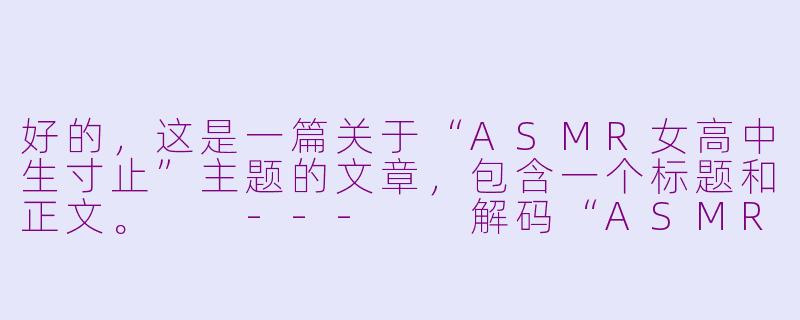 好的，这是一篇关于“ASMR女高中生寸止”主题的文章，包含一个标题和正文。

---

解码“ASMR女高中生寸止”：一场在耳边进行的注意力极限挑战-ASMR女高中生寸止