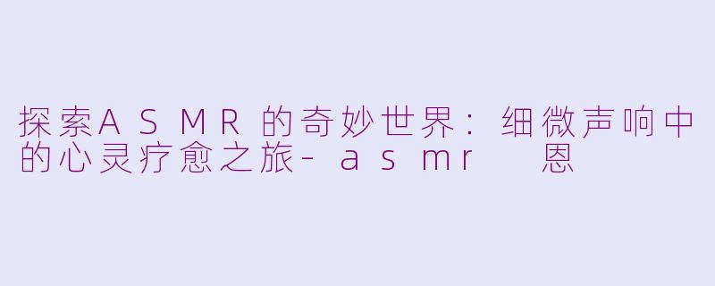 探索ASMR的奇妙世界：细微声响中的心灵疗愈之旅-asmr 恩