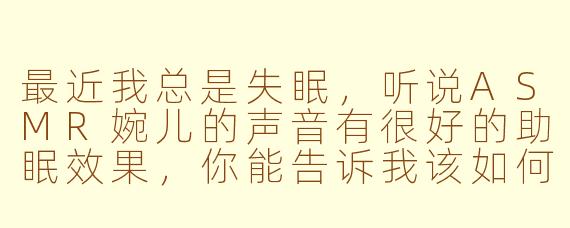 最近我总是失眠，听说ASMR婉儿的声音有很好的助眠效果，你能告诉我该如何利用她的ASMR来改善我的睡眠吗？