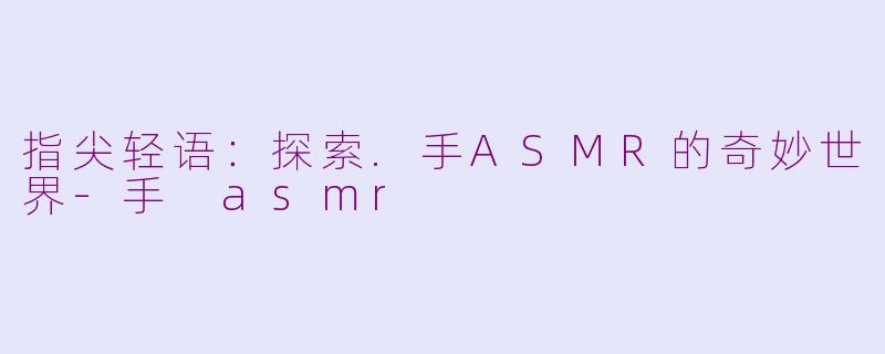 指尖轻语：探索.手ASMR的奇妙世界-手 asmr