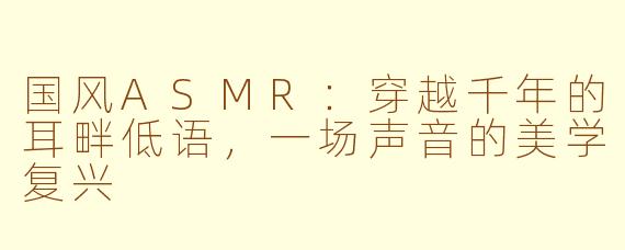 国风ASMR:穿越千年的耳畔低语,一场声音的美学复兴