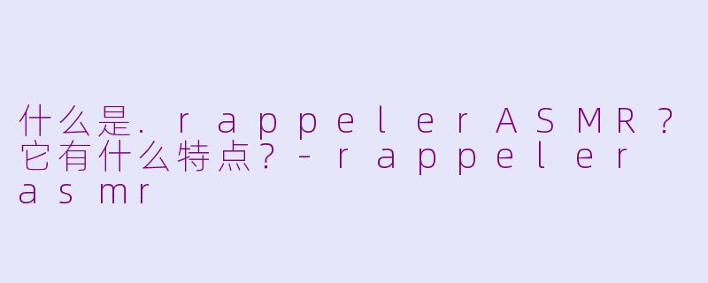 什么是.rappelerASMR？它有什么特点？-rappeler asmr