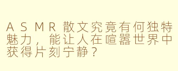 ASMR散文究竟有何独特魅力，能让人在喧嚣世界中获得片刻宁静？
