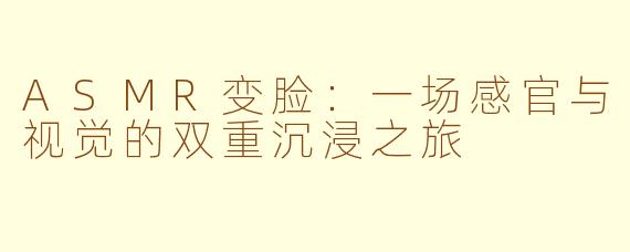 ASMR变脸:一场感官与视觉的双重沉浸之旅