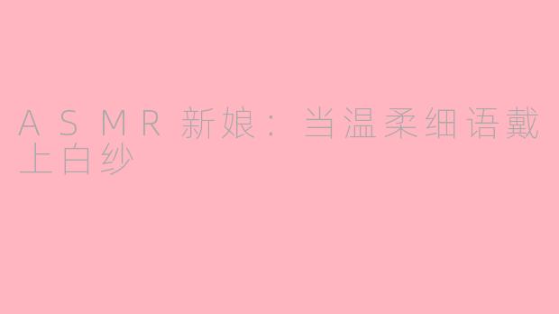 ASMR新娘：当温柔细语戴上白纱