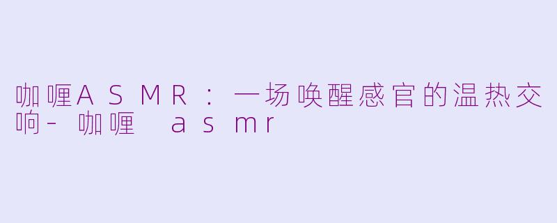 咖喱ASMR：一场唤醒感官的温热交响-咖喱 asmr