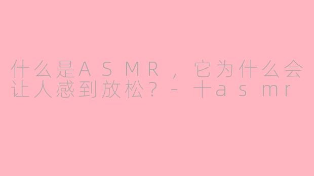 什么是ASMR，它为什么会让人感到放松？-十asmr