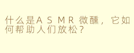 什么是ASMR微醺，它如何帮助人们放松？