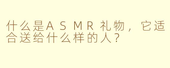 什么是ASMR礼物，它适合送给什么样的人？