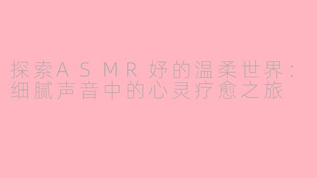 探索ASMR妤的温柔世界：细腻声音中的心灵疗愈之旅