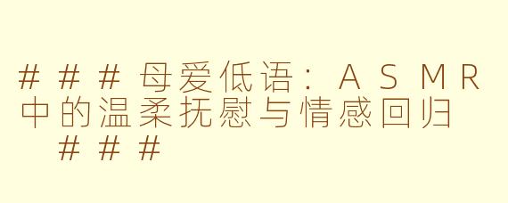 ###母爱低语：ASMR中的温柔抚慰与情感回归

###