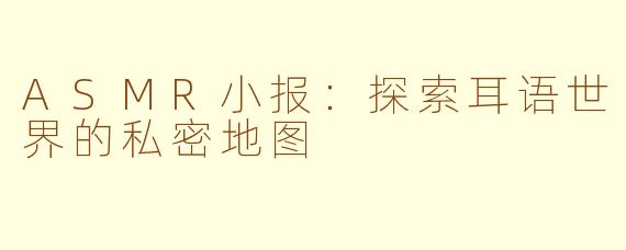 ASMR小报：探索耳语世界的私密地图