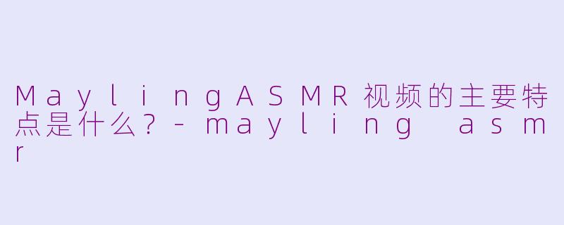 MaylingASMR视频的主要特点是什么?