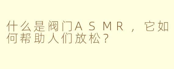 什么是阀门ASMR，它如何帮助人们放松？