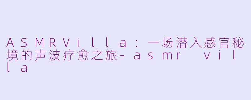 ASMRVilla：一场潜入感官秘境的声波疗愈之旅-asmr villa