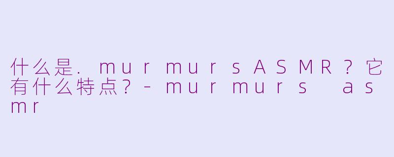 什么是.murmursASMR？它有什么特点？-murmurs asmr