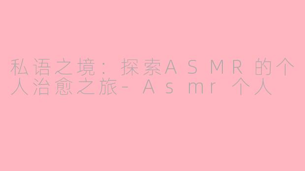 私语之境：探索ASMR的个人治愈之旅-Asmr个人