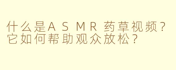什么是ASMR药草视频？它如何帮助观众放松？