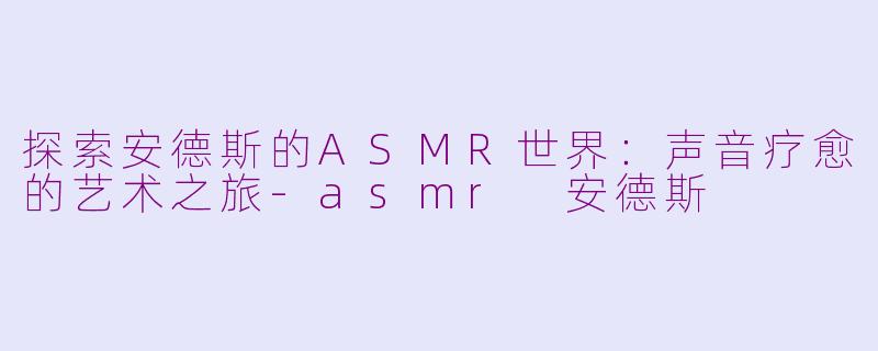 探索安德斯的ASMR世界：声音疗愈的艺术之旅-asmr 安德斯