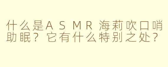 什么是ASMR海莉吹口哨助眠？它有什么特别之处？