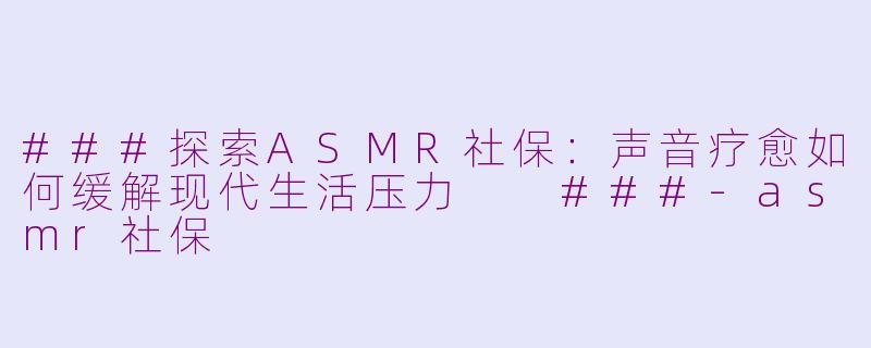 ###探索ASMR社保：声音疗愈如何缓解现代生活压力

###-asmr社保
