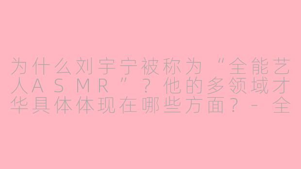 为什么刘宇宁被称为“全能艺人ASMR”？他的多领域才华具体体现在哪些方面？-全能艺人asmr刘宇宁