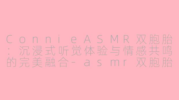 ConnieASMR双胞胎：沉浸式听觉体验与情感共鸣的完美融合-asmr双胞胎Connie Asmr