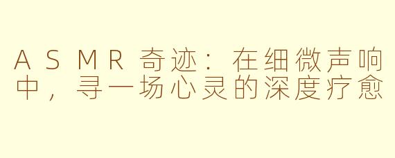 ASMR奇迹：在细微声响中，寻一场心灵的深度疗愈