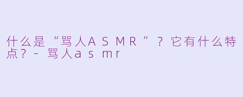 什么是“骂人ASMR”？它有什么特点？-骂人asmr