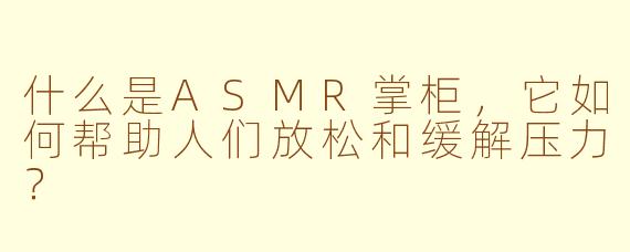什么是ASMR掌柜，它如何帮助人们放松和缓解压力？