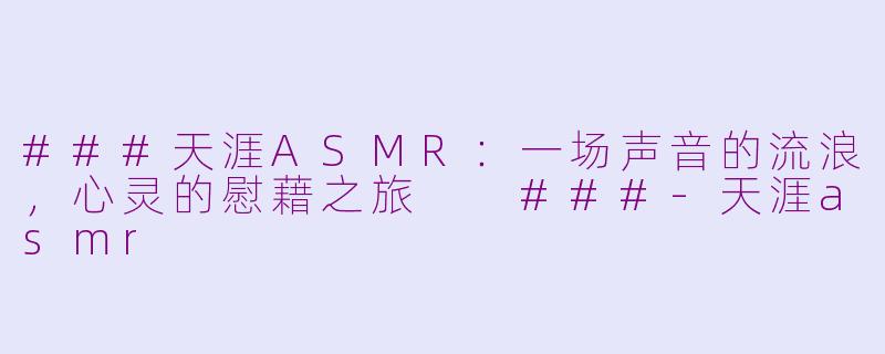 ###天涯ASMR：一场声音的流浪，心灵的慰藉之旅

###-天涯asmr