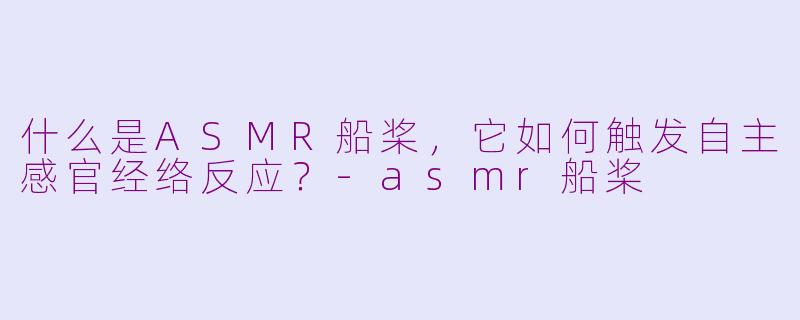什么是ASMR船桨，它如何触发自主感官经络反应？-asmr船桨