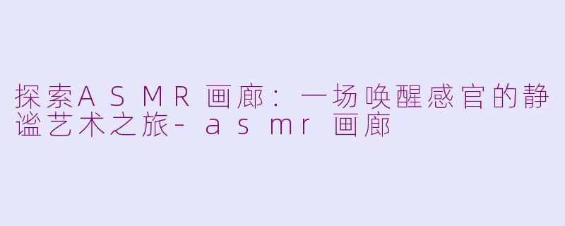 探索ASMR画廊:一场唤醒感官的静谧艺术之旅