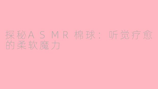 探秘ASMR棉球：听觉疗愈的柔软魔力