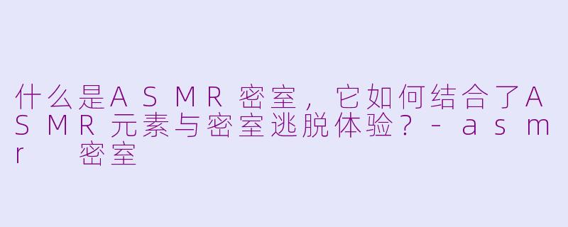 什么是ASMR密室，它如何结合了ASMR元素与密室逃脱体验？-asmr 密室