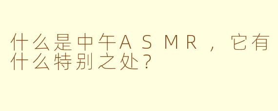 什么是中午ASMR，它有什么特别之处？